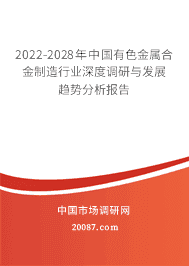 2022-2028年中国有色金属合金制造行业深度调研与发展趋势分析报告